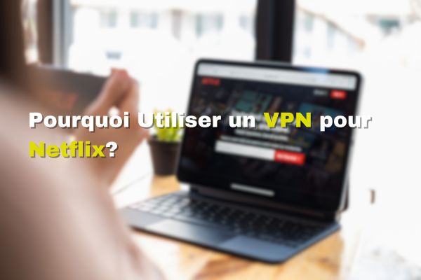 Pourquoi Utiliser un VPN pour Netflix?